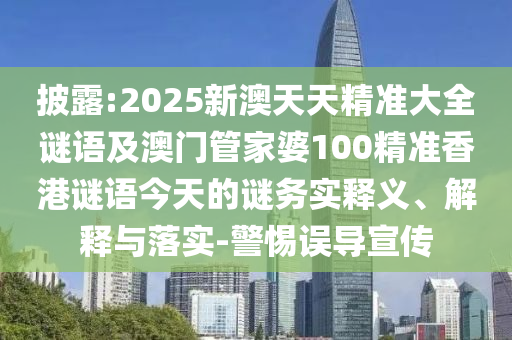 披露:2025新澳天天精准大全谜语及澳门管家婆100精准香港谜语今天的谜务实释义、解释与落实-警惕误导宣传